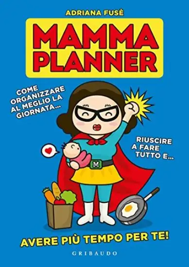 MAMMA PLANNER. COME ORGANIZZARE AL MEGLIO LA GIORNATA, RIUSCIRE A FARE TUTTO E AVERE PIU` TEMPO PER