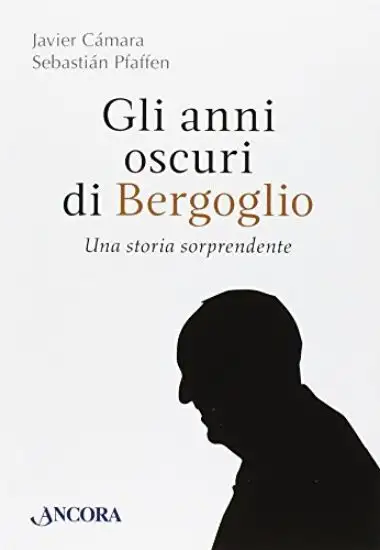 ANNI OSCURI DI BERGOGLIO (GLI). UNA STORIA SORPRENDENTE