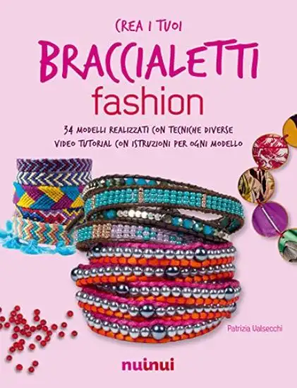 CREA I TUOI BRACCIALETTI FASHION. 34 MODELLI REALIZZATI CON TECNICHE DIVERSE