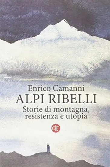 ALPI RIBELLI. STORIE DI MONTAGNA, RESISTENZA E UTOPIA