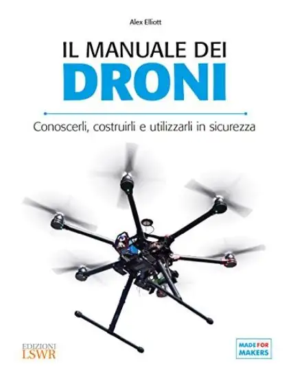 MANUALE DEI DRONI. CONOSCERLI, COSTRUIRLI E UTILIZZARLI IN SICUREZZA
