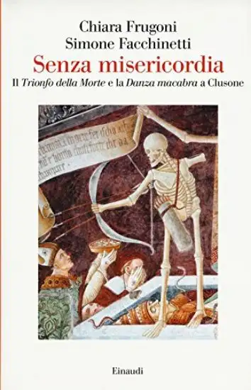 SENZA MISERICORDIA. IL «TRIONFO DELLA MORTE» E LA «DANZA MACABRA» A CLUSONE