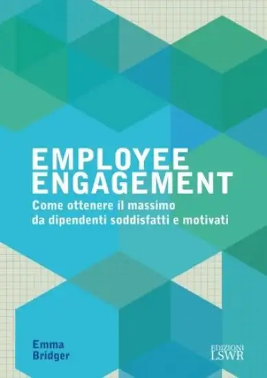 EMPLOYEE ENGAGEMENT. COME OTTENERE IL MASSIMO DA DIPENDENTI SODDISFATTI E MOTIVATI