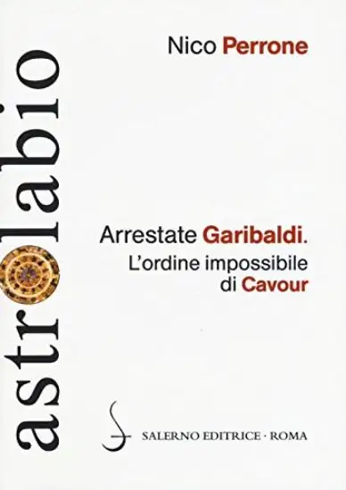 ARRESTATE GARIBALDI. L`ORDINE IMPOSSIBILE DI CAVOUR