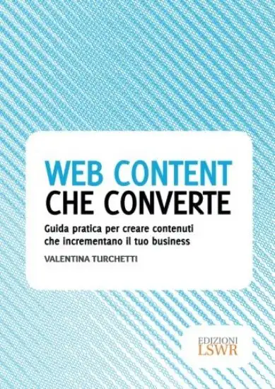 WEB CONTENT CHE CONVERTE. GUIDA PRATICA PER CREARE CONTENUTI CHE INCREMENTANO IL TUO BUSINESS