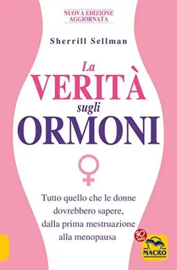 VERITA` SUGLI ORMONI. TUTTO QUELLO CHE LE DONNE DOVREBBERO SAPERE, DALLA PRIMA MESTRUAZIONE ALLA...