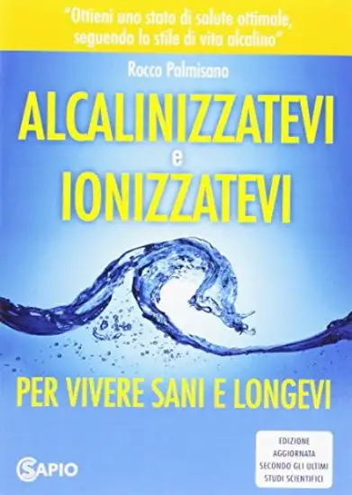 ALCANIZZATEVI E IONIZZATEVI PER VIVERE SANI E LONGEVI. EDIZIONE AGGIORNATA