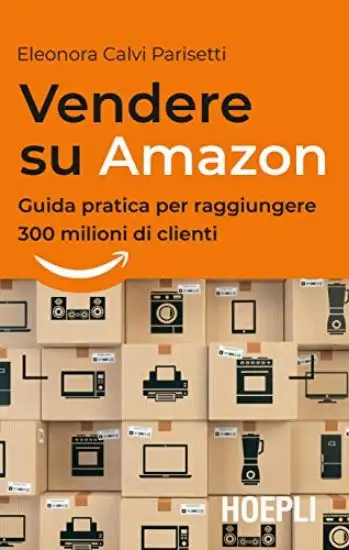 VENDERE SU AMAZON. GUIDA PRATICA PER RAGGIUNGERE 300 MILIONI DI CLIENTI