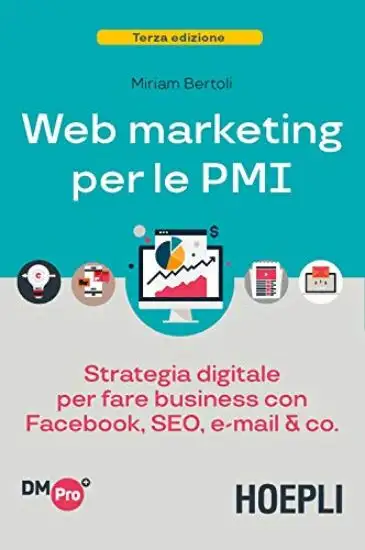 WEB MARKETING PER LE PMI. STRATEGIA DIGITALE PER FARE BUSINESS CON FACEBOOK, SEO, E-MAIL & CO.