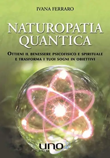 NATUROPATIA QUANTICA. OTTIENI IL BENESSERE PSICOFISICO E SPIRITUALE E TRASFORMA I TUOI SOGNI IN ...