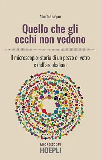 QUELLO CHE GLI OCCHI NON VEDONO. IL MICROSCOPIO: STORIA DI UN PEZZO DI VETRO E DELL`ARCOBALENO