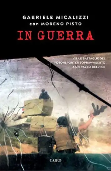 IN GUERRA. VITA E BATTAGLIE DEL FOTOREPORTER SOPRAVVISSUTO A UN RAZZO DELL`ISIS