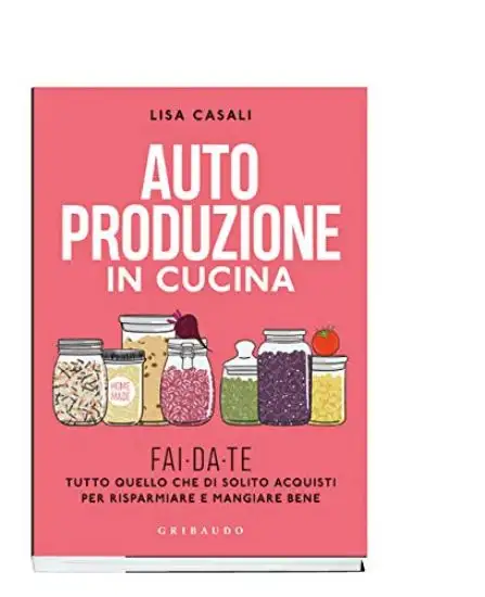 AUTOPRODUZIONE IN CUCINA. FAI DA TE TUTTO QUELLO CHE DI SOLITO ACQUISTI PER RISPARMIARE E MANGIA...