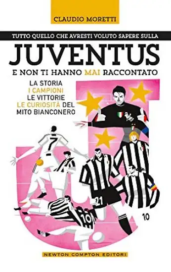 TUTTO QUELLO CHE AVRESTI VOLUTO SAPERE SULLA JUVENTUS E NON TI HANNO MAI RACCONTATO. LA STORIA, ...