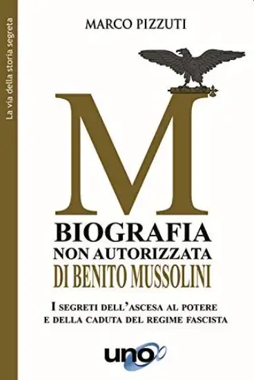 BIOGRAFIA NON AUTORIZZATA DI BENITO MUSSOLINI. I SEGRETI DELL`ASCESA AL POTERE E DELLA CADUTA DE...