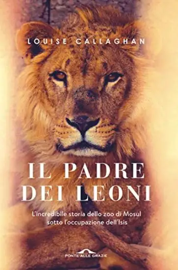 IL PADRE DEI LEONI. L`INCREDIBILE STORIA DELLO ZOO DI MOSUL SOTTO L`OCCUPAZIONE DELL`ISIS