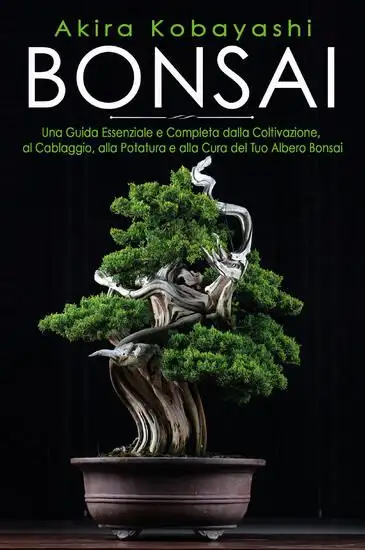 BONSAI. UNA GUIDA ESSENZIALE E COMPLETA DALLA COLTIVAZIONE, ALLA FILATURA, ALLA POTATURA E ALLA ...