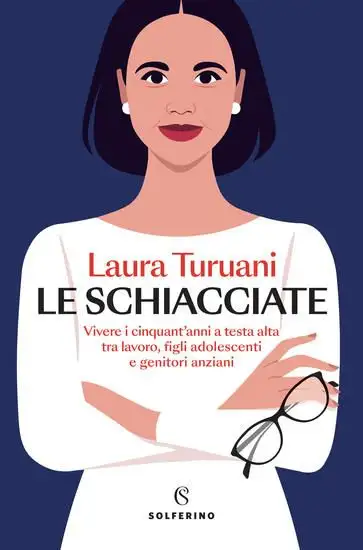 SCHIACCIATE. VIVERE I CINQUANT`ANNI A TESTA ALTA TRA LAVORO, FIGLI ADOLESCENTI E GENITORI ANZIAN...