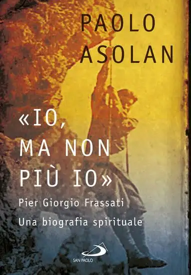 «IO, MA NON PIU` IO». PIER GIORGIO FRASSATI. UNA BIOGRAFIA SPIRITUALE