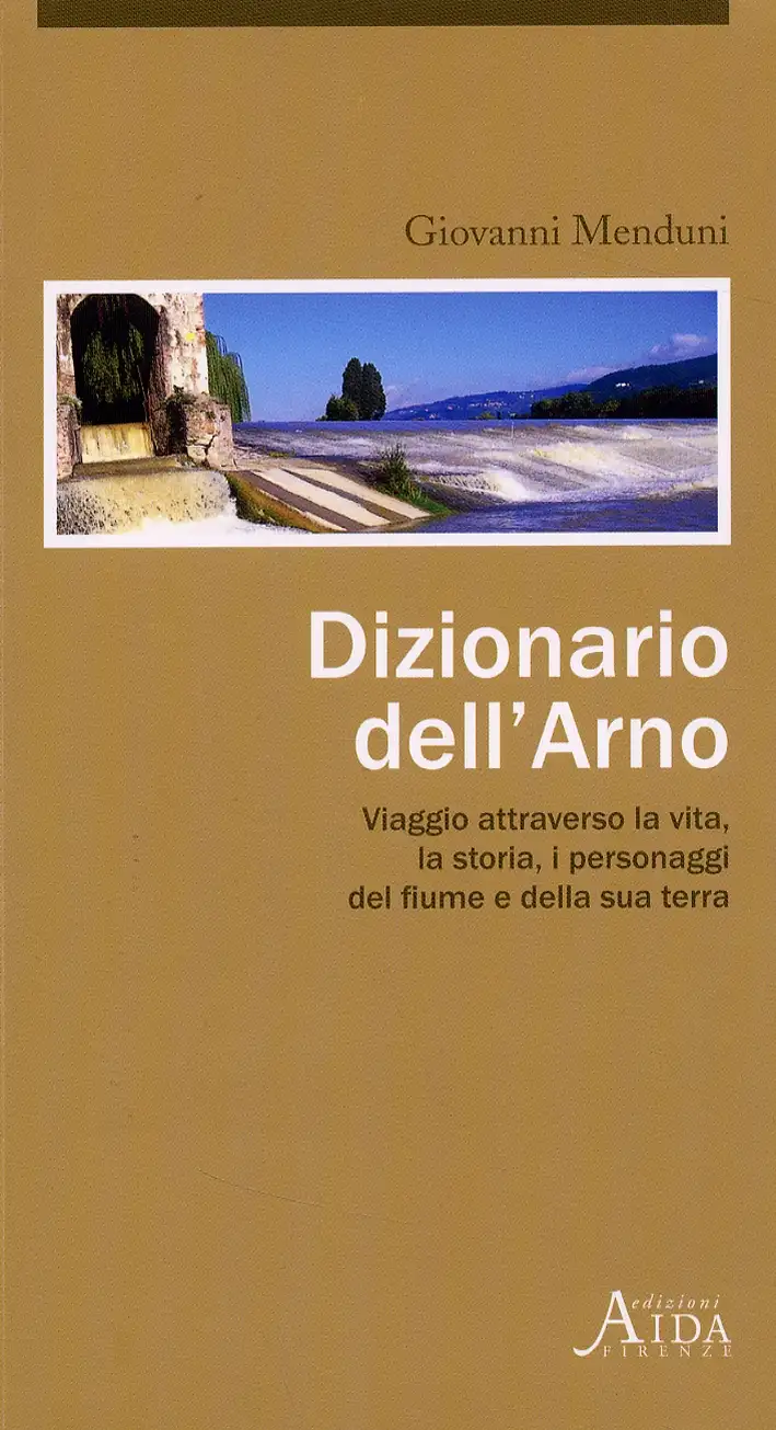 Dizionario dell'Arno. Viaggio attraverso la vita, la storia, i personaggi del fiume e della sua terra
