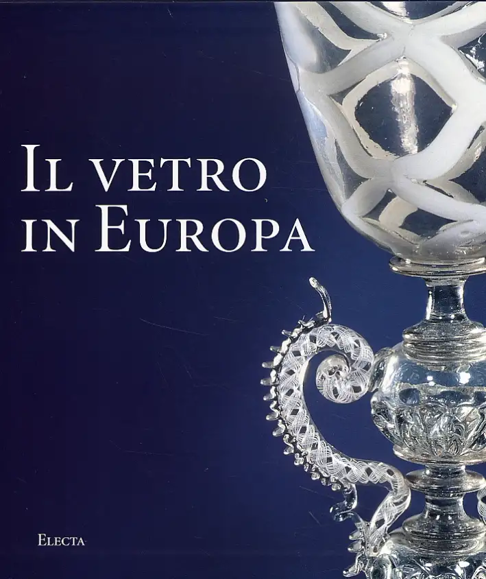 Il Vetro in Europa. Oggetti, Artisti e Manifatture dal 1400 al 1930