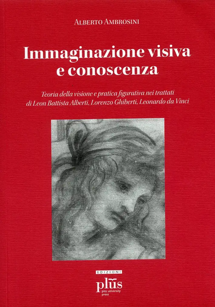 Immaginazione visiva e conoscenza. Teoria della visione e pratica figurativa nei trattati di Leon Battisti Alberti, Lorenzo Ghiberti, Leonardo da Vinci