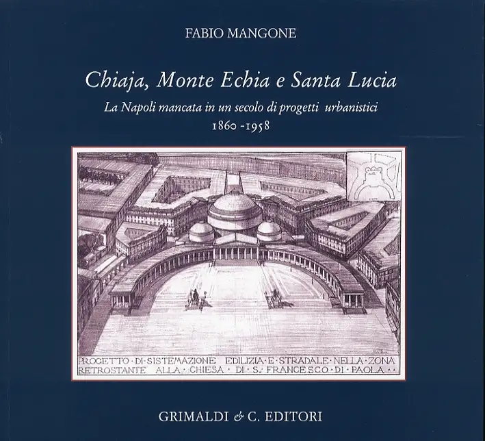 Chiaja Monte Echia e Santa Lucia. La Napoli mancata in un secolo di progetti urbanistici. 1860-1958