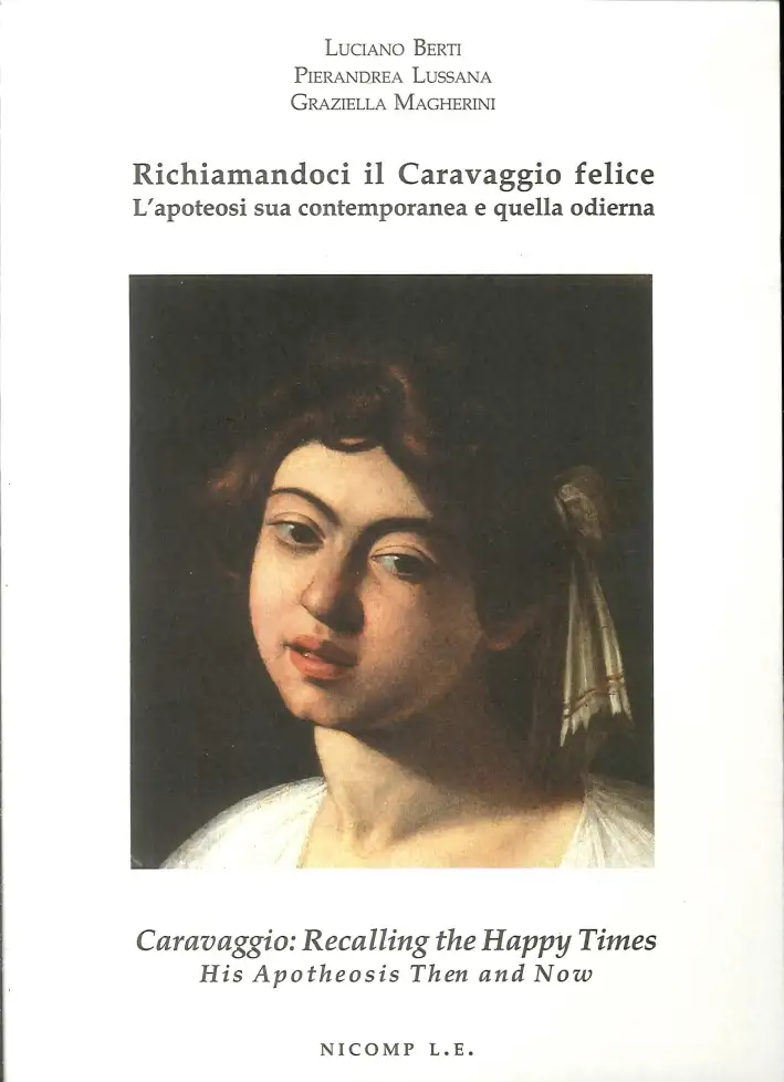 Richiamandoci il Caravaggio Felice. L'Apoteosi Sua Contemporanea e quella Odierna. Caravaggio. Recalling the Happy Times. His Apotheosis Then and Now
