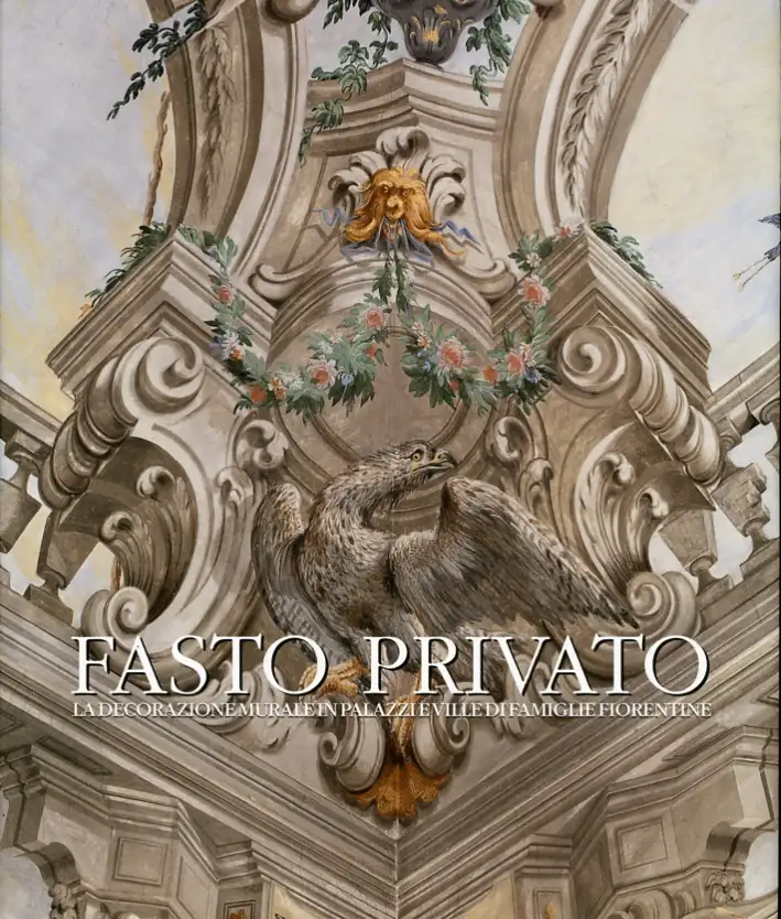 Fasto Privato. La Decorazione Murale in Palazzi e Ville di Famiglie Fiorentine. Vol. 1: Quadrature e Decorazione Murale Da Jacopo Chiavistelli a Niccolò Contestabili