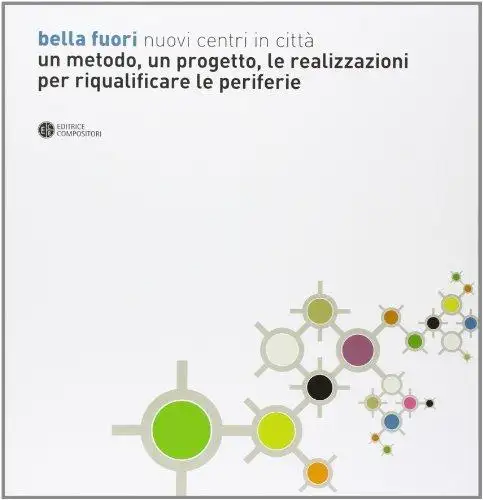 Bella Fuori. Nuovi centri in città. Un Metodo, un Progetto, le Realizzazioni per Riqualificare le Periferie