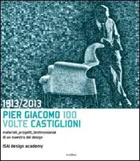1913-2013. Pier Giacomo, 100 volte Castiglioni. Ediz. illustrata