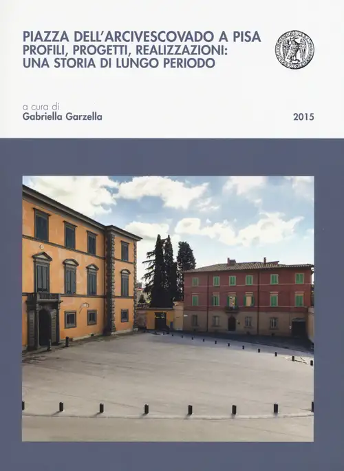 Piazza dell'Arcivescovado a Pisa. Profili, Progetti, Realizzazioni una Storia di Lungo Periodo