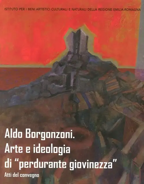 Aldo Borgonzoni. Arte e Ideologia di "Perdurante Giovinezza". Atti del convegno