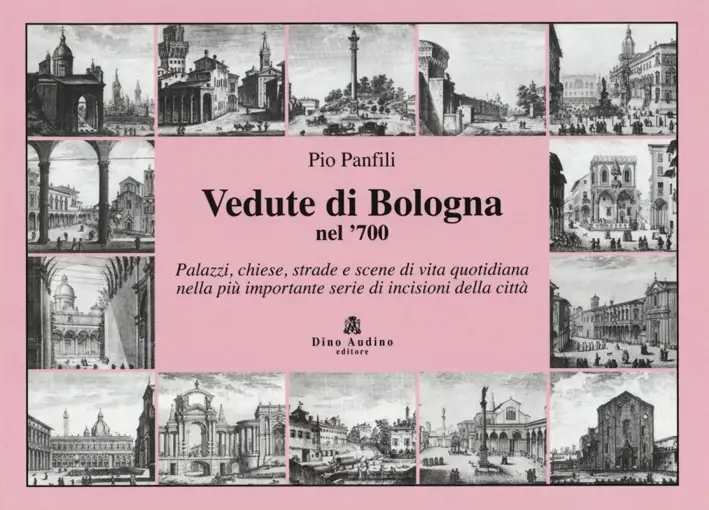 Vedute di Bologna nel '700. Palazzi, chiese, strade e scene di vita quotidiana nella più importante serie di incisioni della città