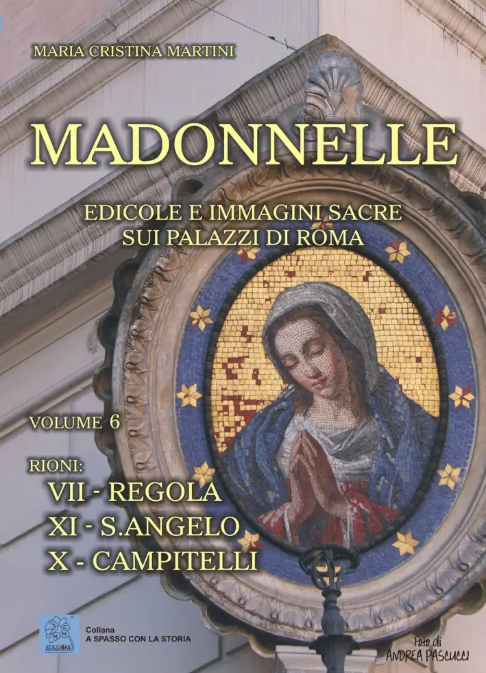 Madonnelle. Edicole e immagini sacre sui palazzi di Roma. Vol. 6. Rioni: VII Regola XI S.Angelo X Campitelli.