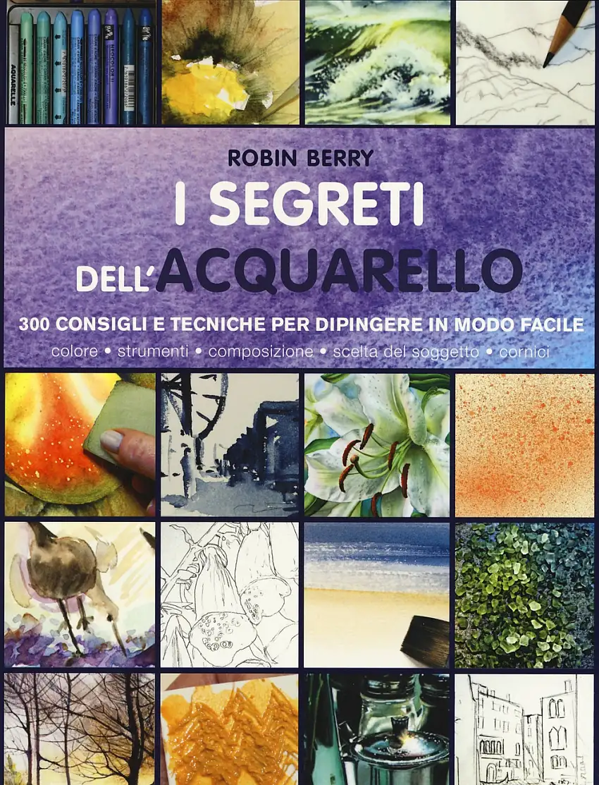 I segreti dell'acquarello. 300 consigli e tecniche per dipingere in modo facile.