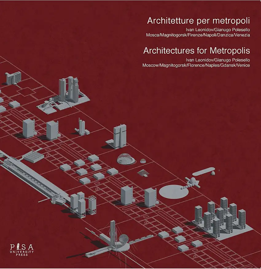 Architetture per metropoli. Ivan Leonidov/Gianugo Polesello. Mosca, Magnitogorsk, Firenze, Napoli, Danzica, Venezia. Architectures for Metropolis. Moscow, Magnitogorsk, Florence, Naples, Gdansk, Venice