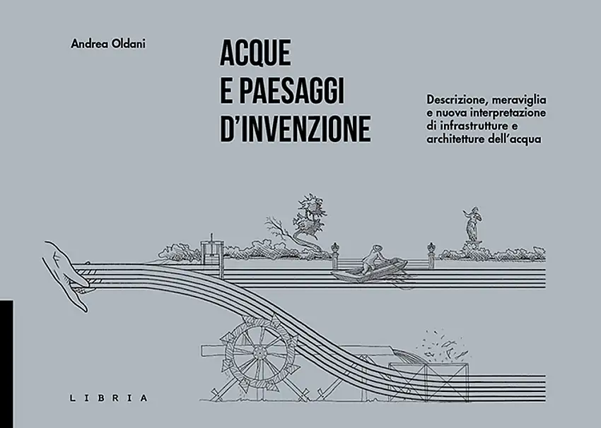 Acque e paesaggi d'invenzione. Descrizione, meraviglia e nuova interpretazione di infrastrutture e architetture dell'acqua