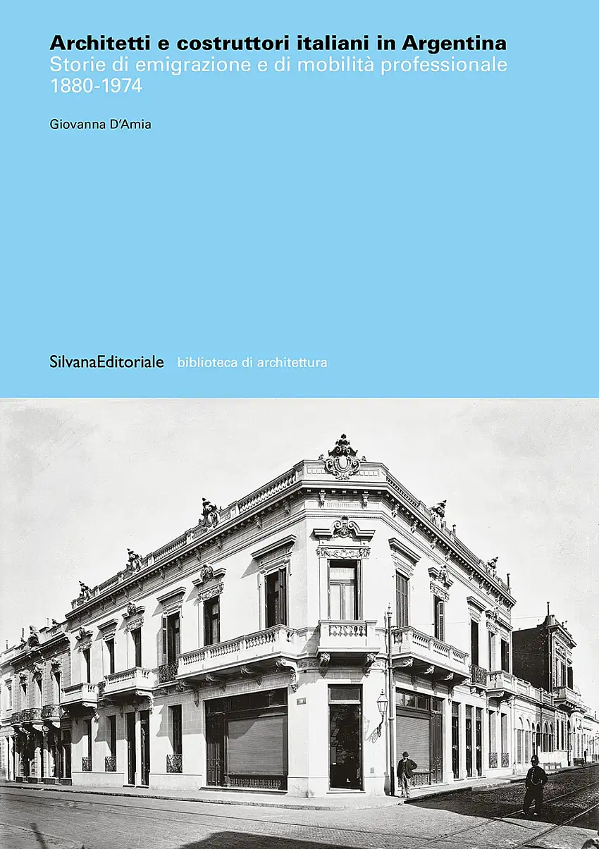 Architetti e costruttori italiani in Argentina. Storie di emigrazione  e di mobilità professionale 1880-1974