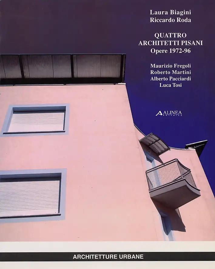 Quattro Architetti Pisani. Opere, 1972-1996. Maurizio Fregoli, Roberto Martini, Alberto Pacciardi, Luca Tosi