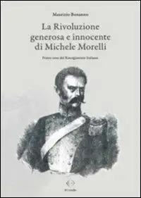 La rivoluzione generosa e innocente di Michele Morelli. Primo eroe del Risorgimento italiano