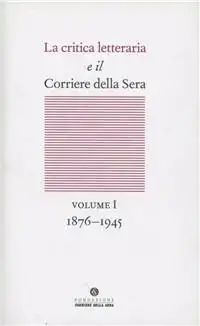 La critica letteraria e il Corriere della sera. Vol. 1: 1876-1945.
